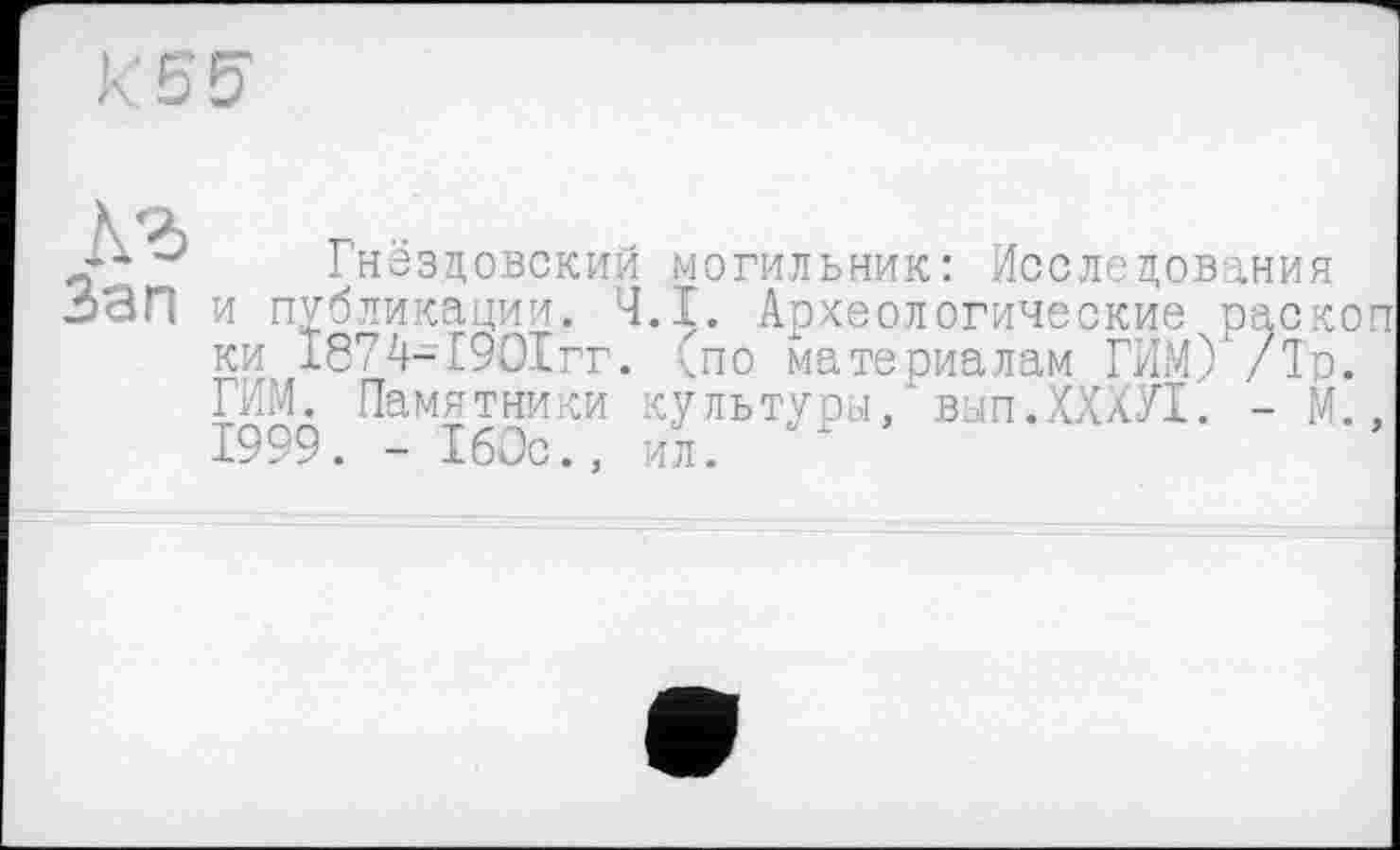 ﻿КБ5
Рнездовский могильник: Исследования
ЗЗП и публикации. Ч.І. Археологические раскоп ки 1874-1901гг. (по материалам РИМ) /1о. РИМ. Памятники культуры, вып.ХХХУ!. - М., 1999. - 160с., ил.